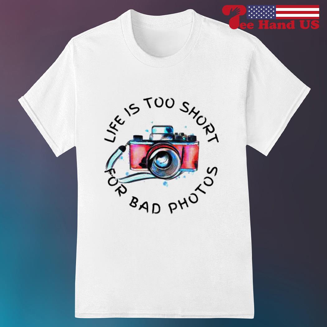 Life is too short for bad photos shirt