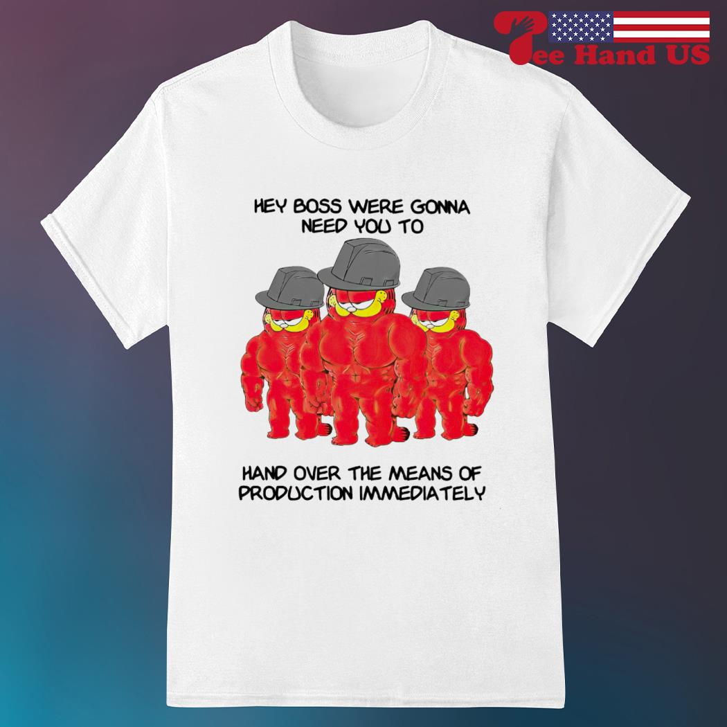 Official garfield hey boss were gonna need you to hand over the means of production immediately shirt