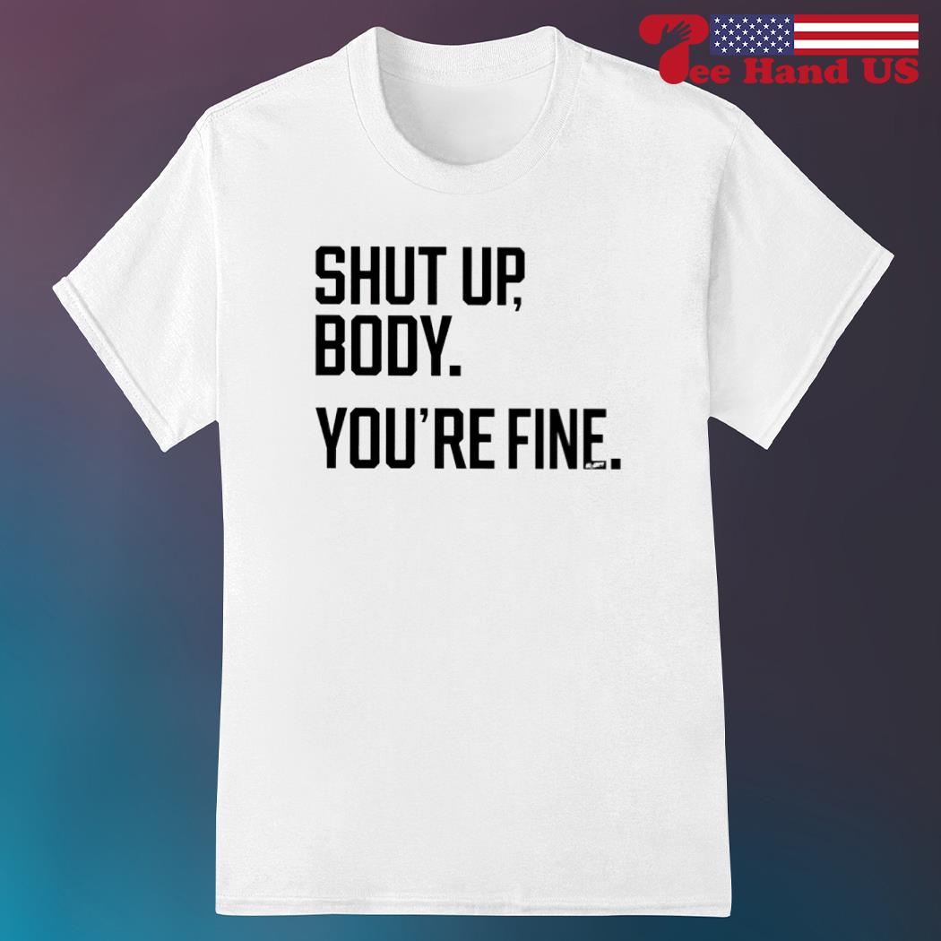 Official shut up body you're fine shirt