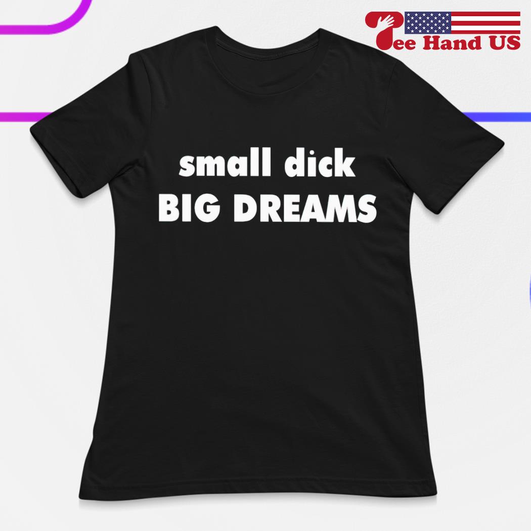 Small dick big dreams shirt, hoodie, sweater, long sleeve and tank top