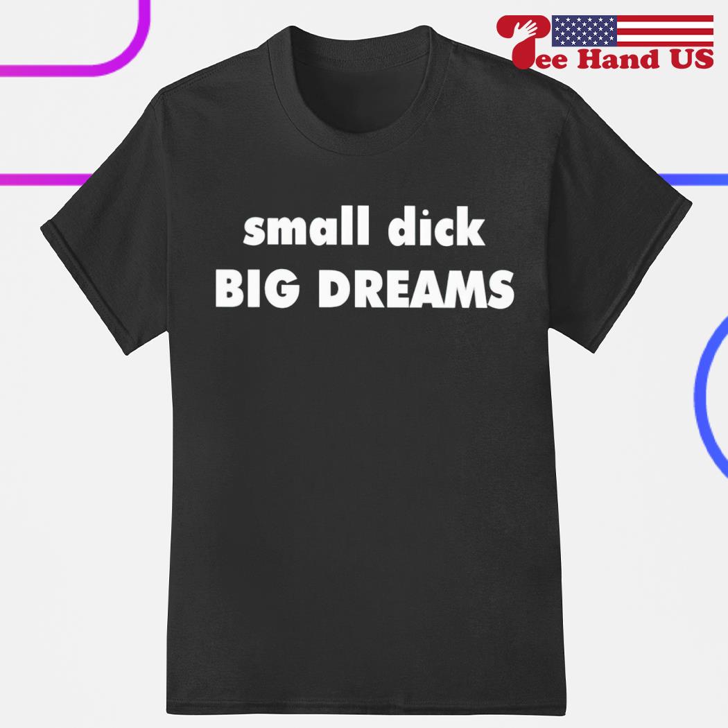 Small dick big dreams shirt