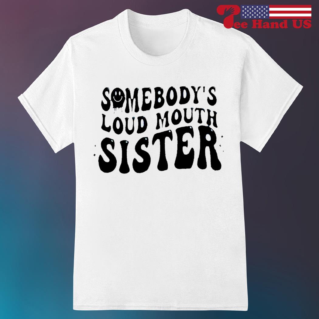 Somebody's loud mouth sister shirt