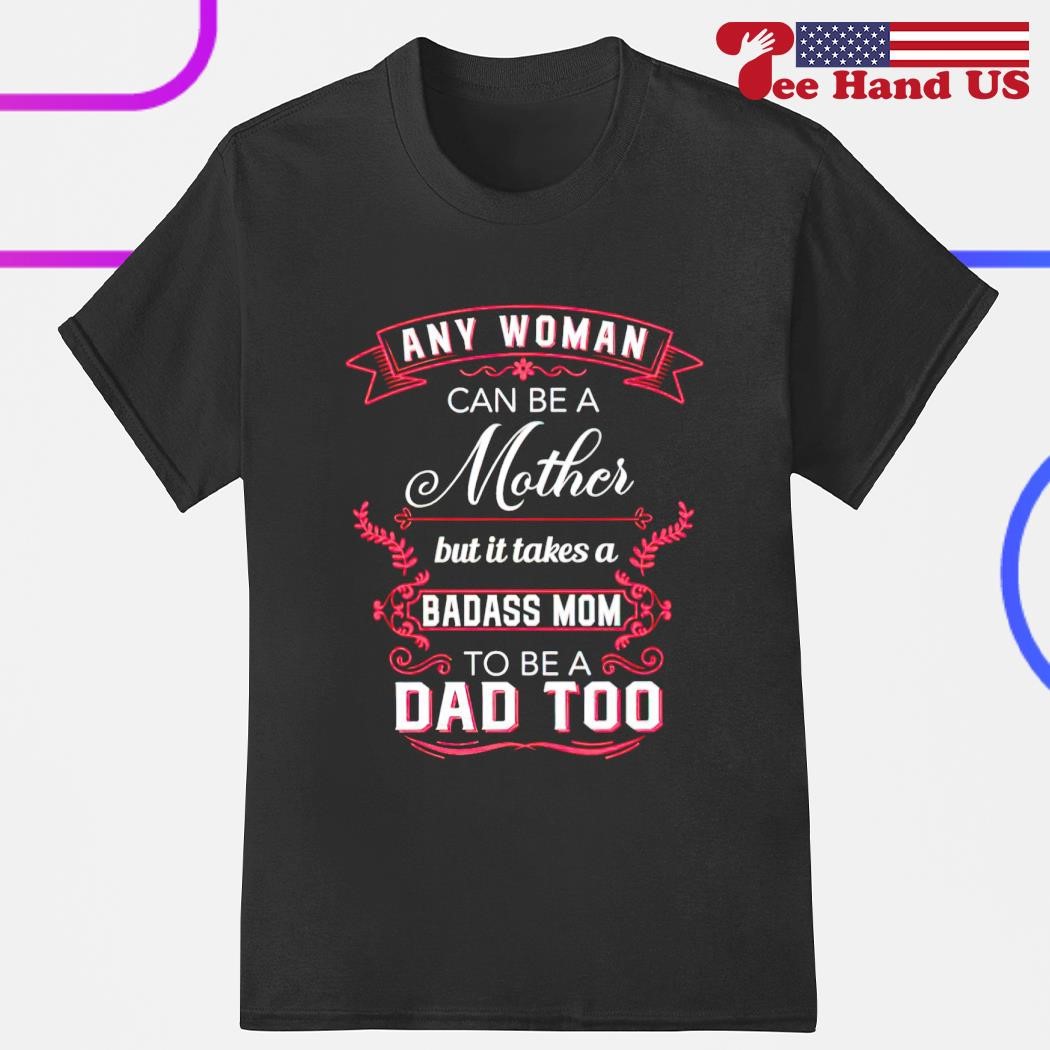 Any woman can be a mother but it takes a badass mom to be a dad too shirt