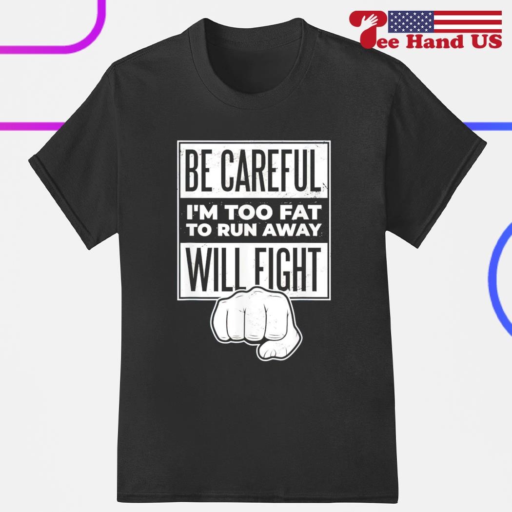 Be careful i'm too fat to run away will fight shirt