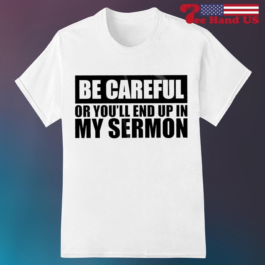 Becareful or you'll end up in my sermon shirt