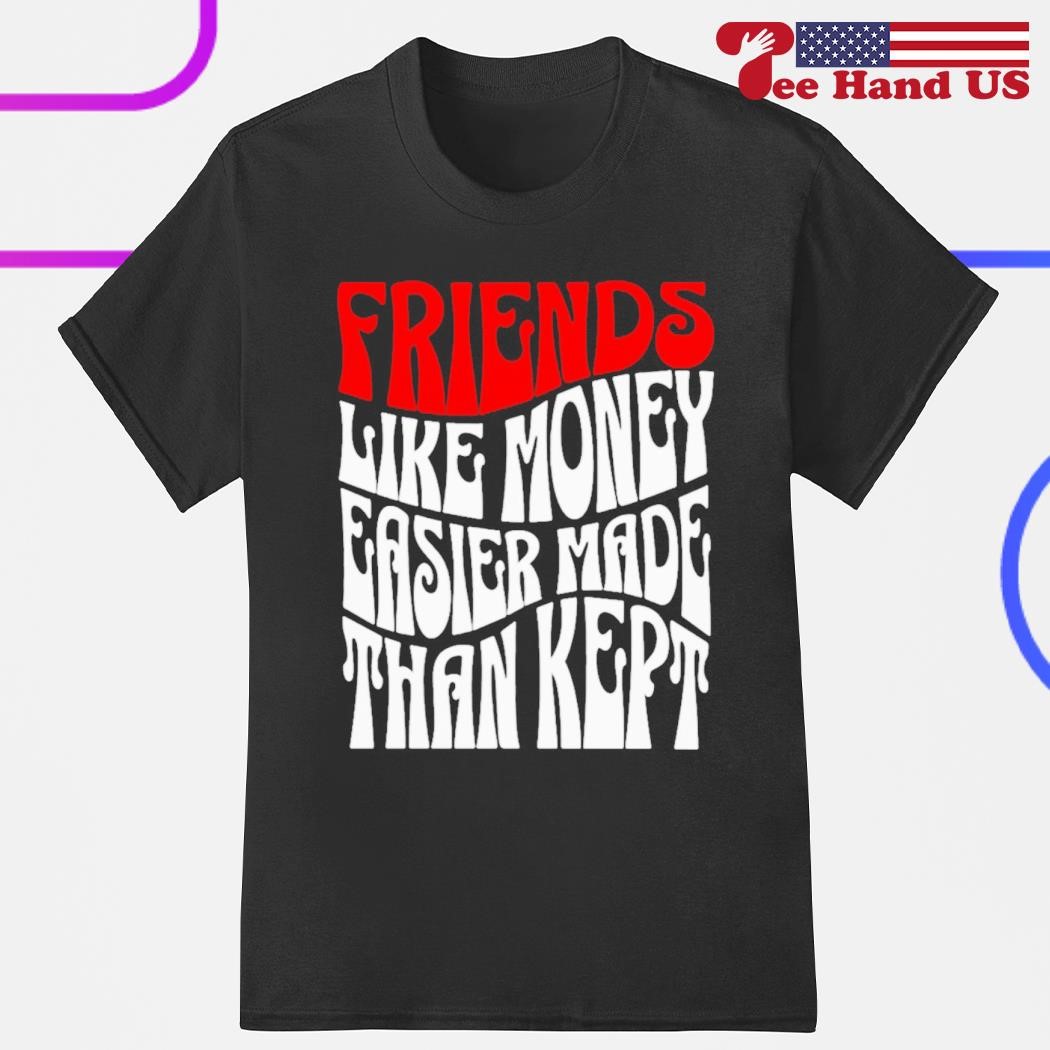 Friends like money easier made than kept shirt