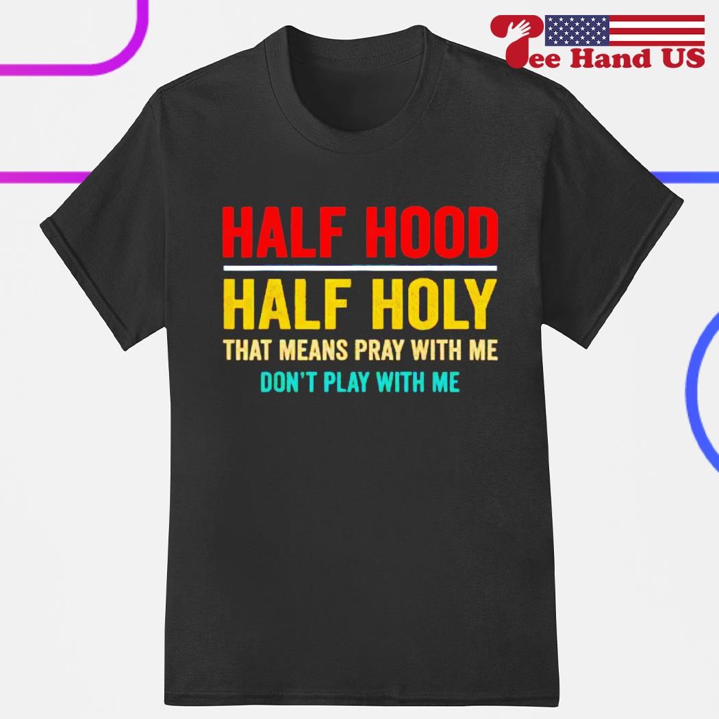 Half hood half holy that means pray with me don t play with me T shirt hoodie sweater long sleeve and tank top