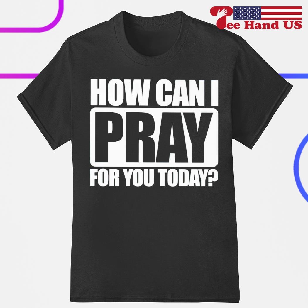 How can i pray for you today shirt