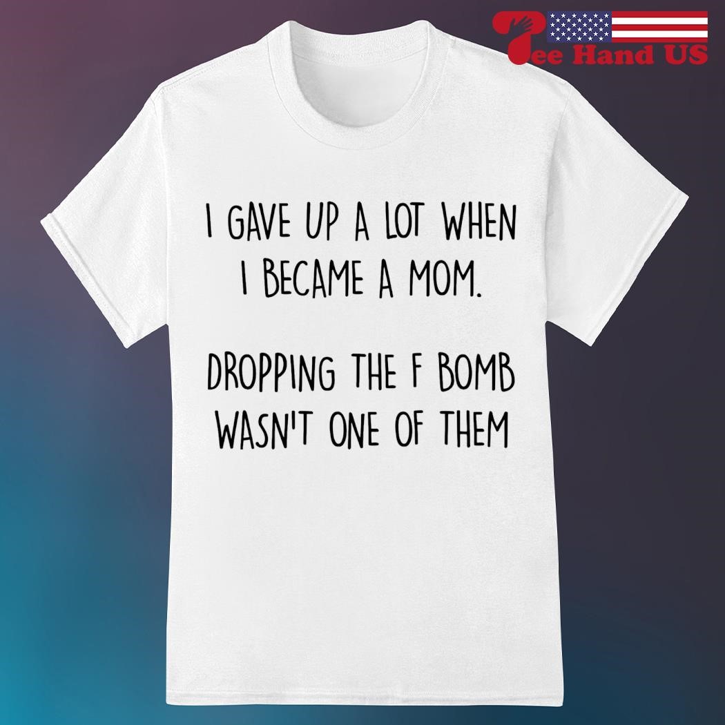 I gave up a lot when i became a mom shirt