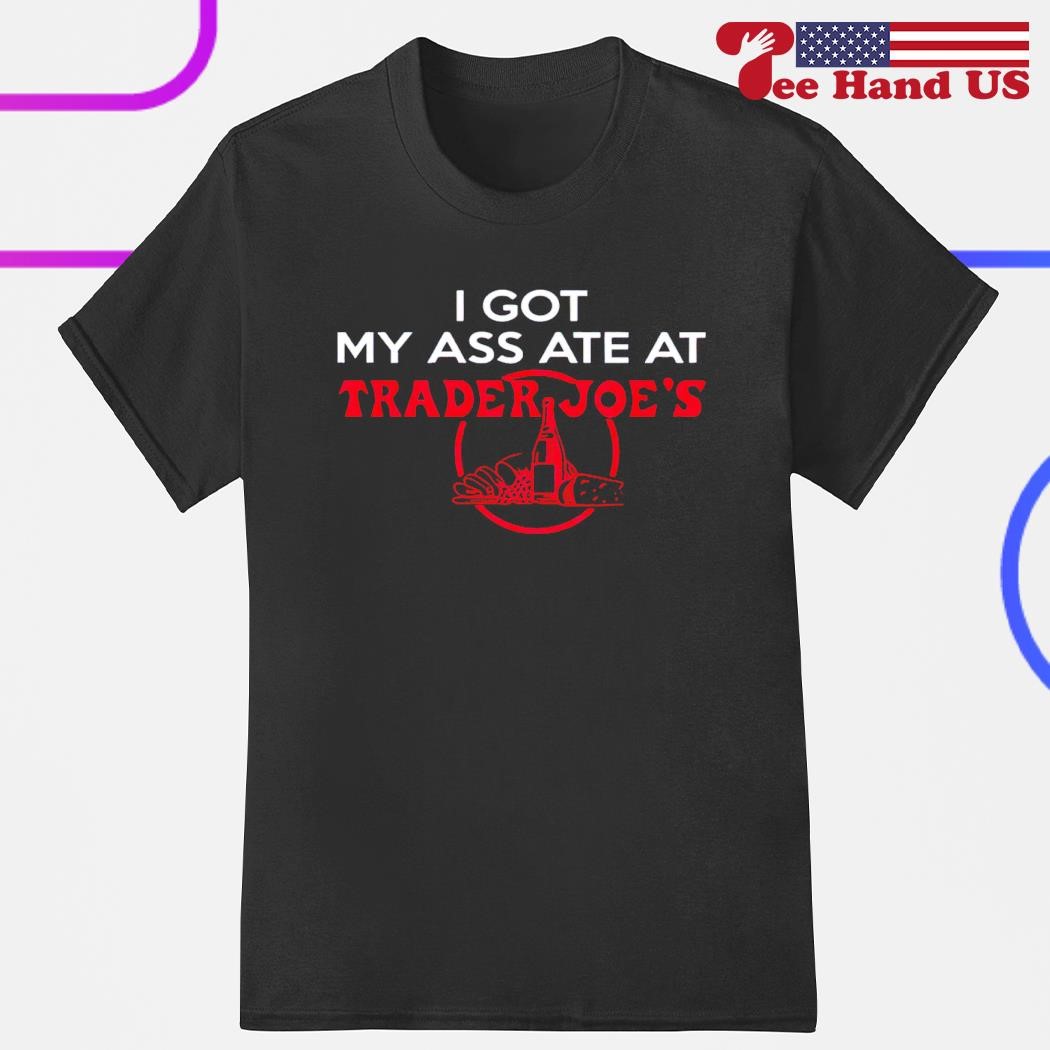 I got my ass ate at trader Joe’s shirt