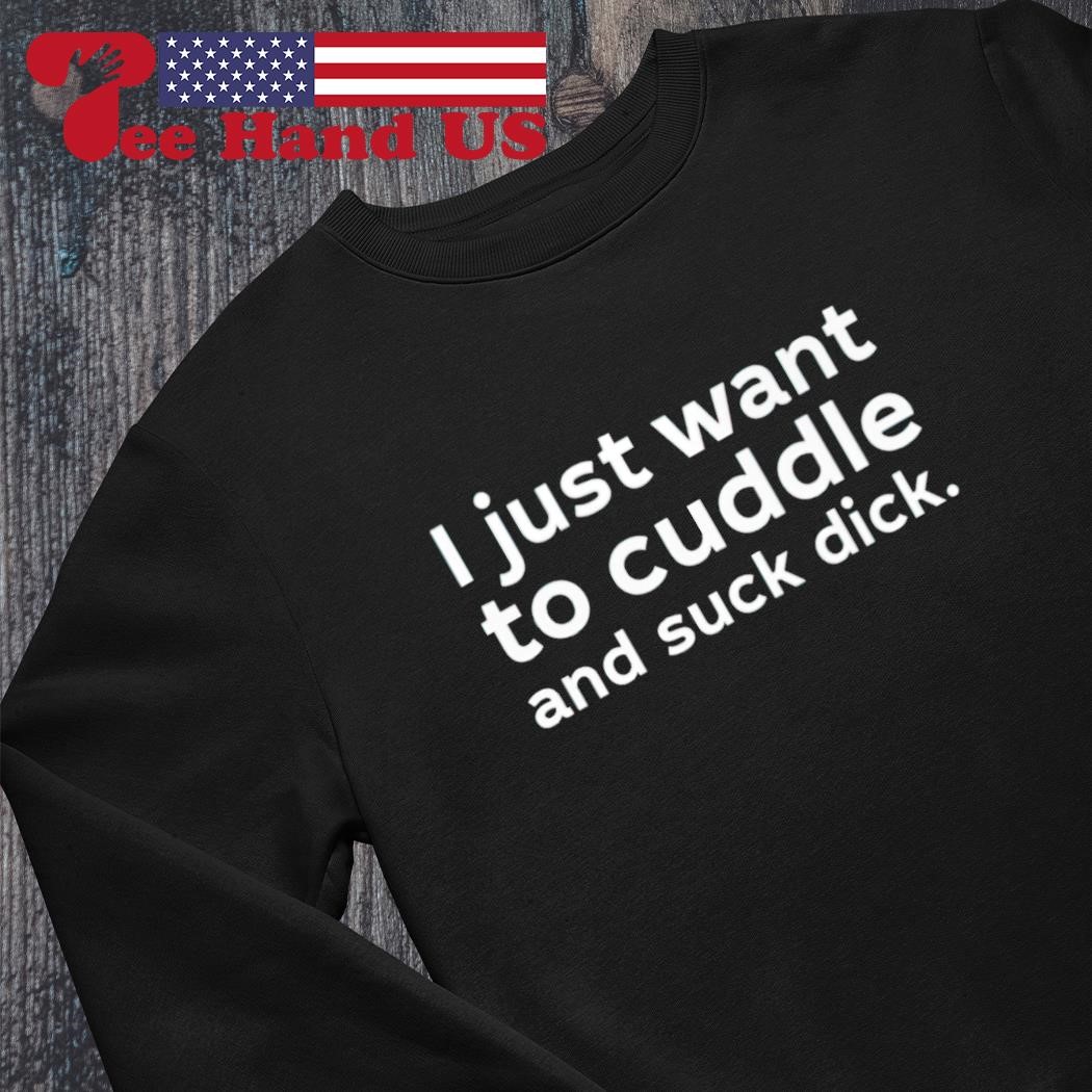 I just want to cuddle and suck dick shirt, hoodie, sweater, long sleeve and  tank top