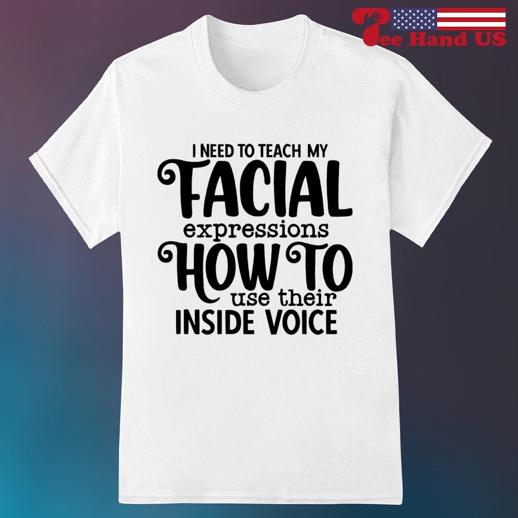 I need to teach my facial expressions how to use their inside voice shirt