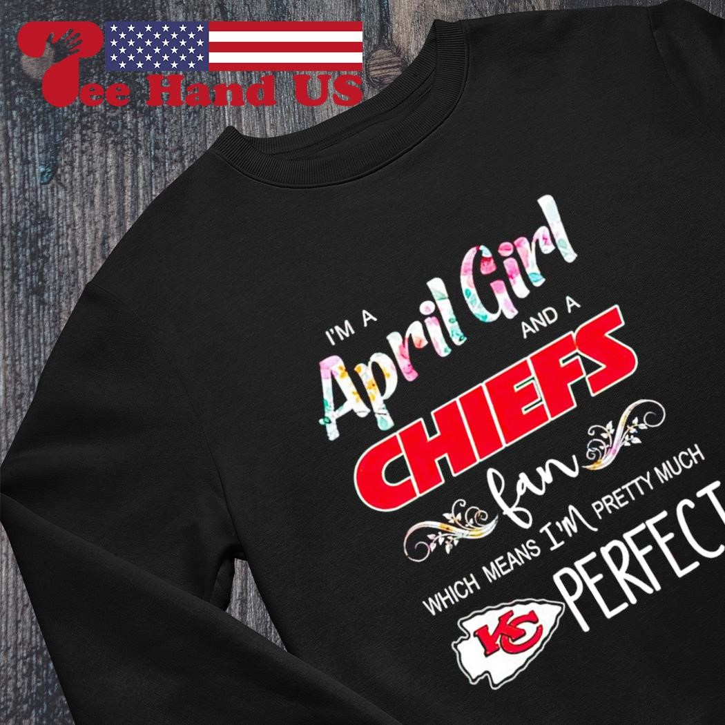 Im A April Girl And A Kansas City Chiefs Fan Which Means Im Pretty Much  Perfect Shirt - Shibtee Clothing