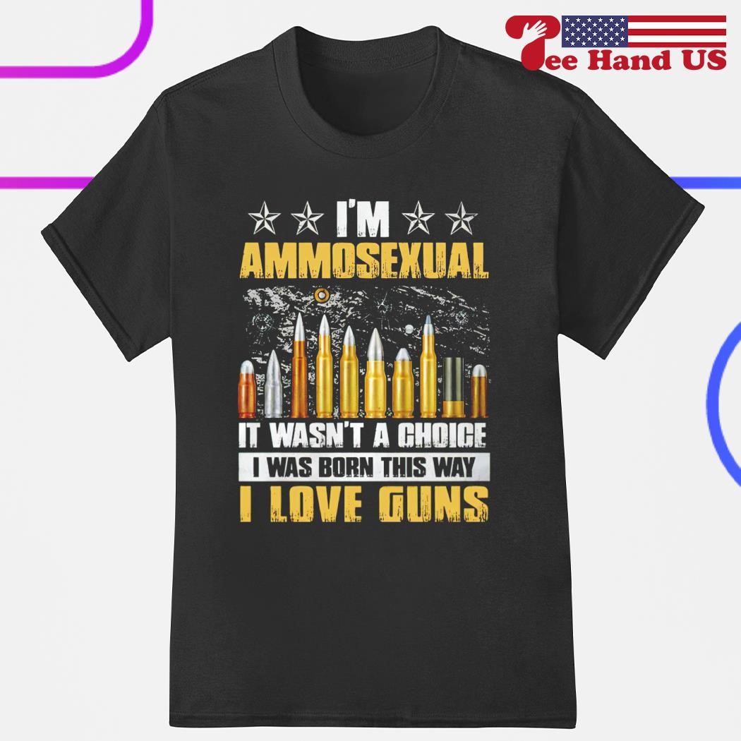 I’m ammosexual it wasn’t a choice i was born this way i love guns shirt