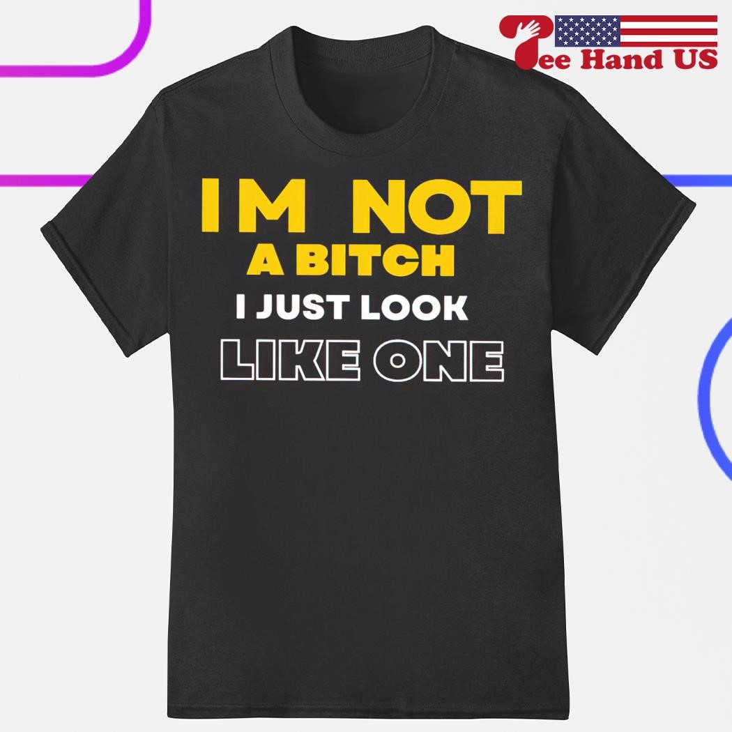 I'm not a bitch I just look like one shirt