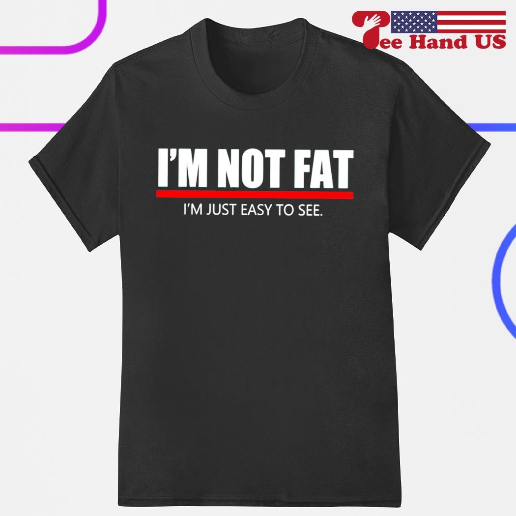I'm not fat i'm just easy to see shirt