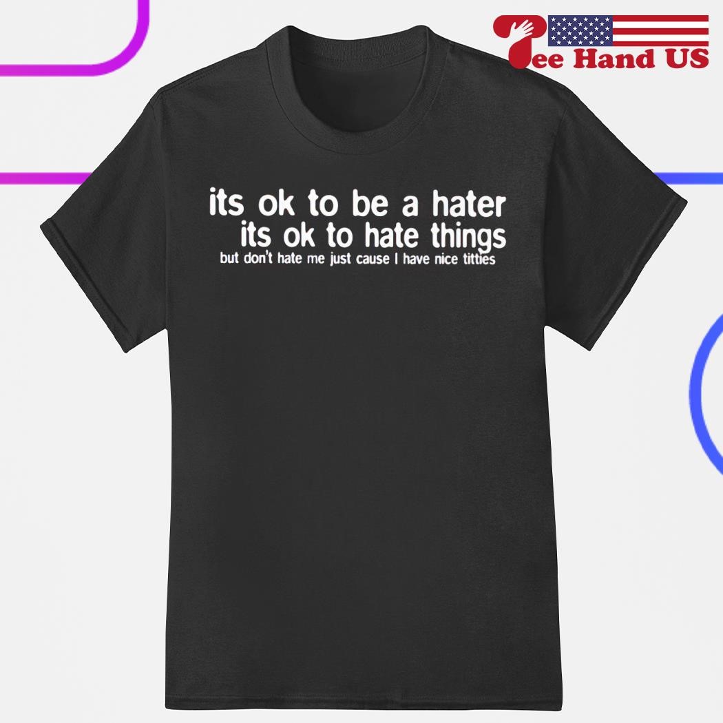 Its ok to be a hater its ok to hate things shirt