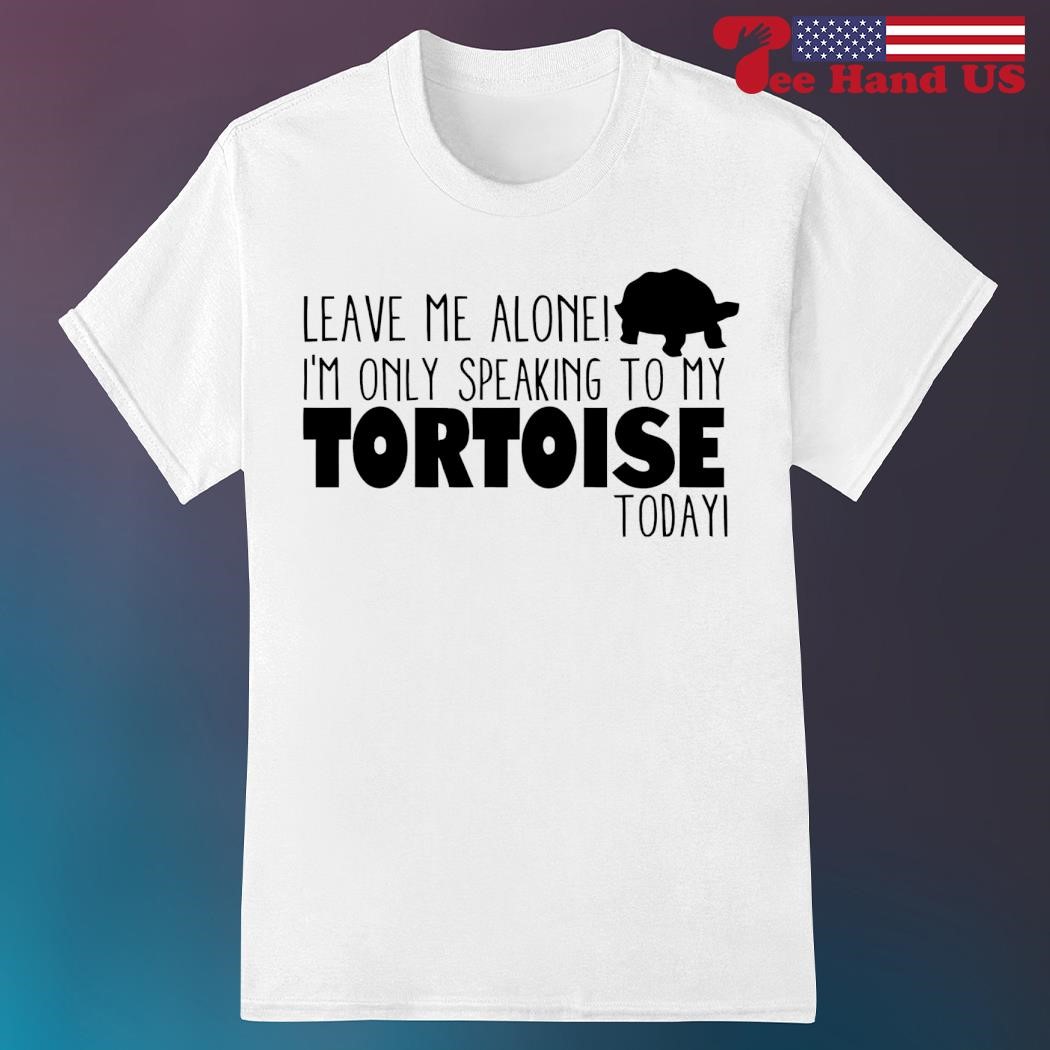 Leave me alone i’m only talking to my tortoise today shirt