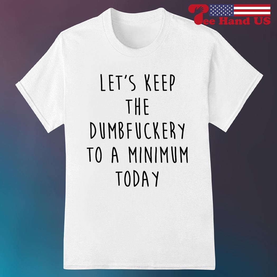 Let’s keep the dumbfuckery to a minium today shirt