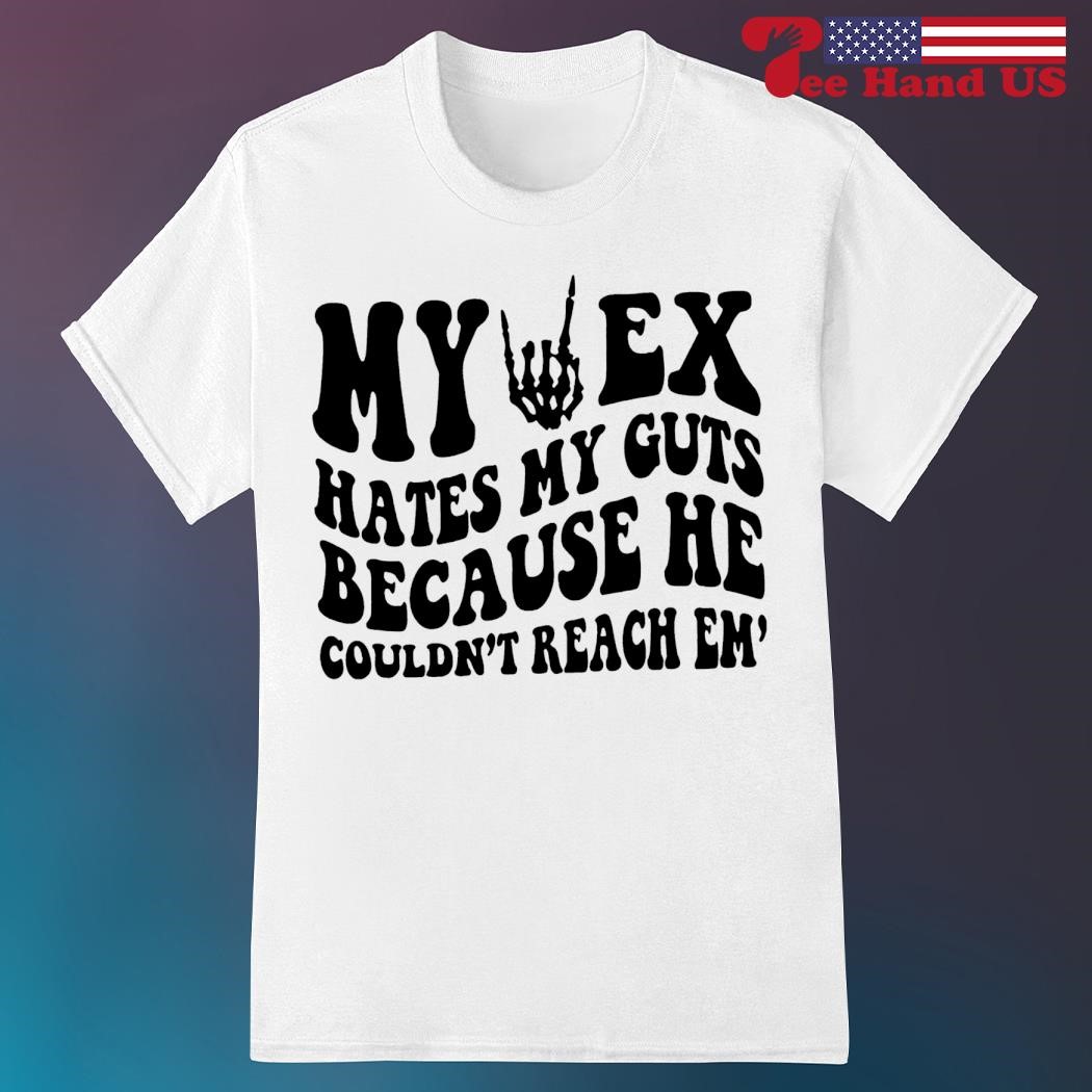 My ex hates my guts because he couldn't reach em shirt