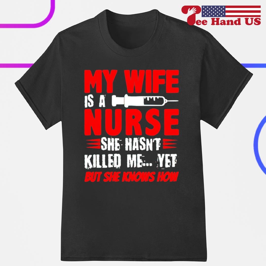 My wife is a nurse she hasn't killed me yet but she knows how shirt