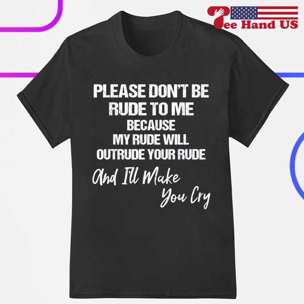Please dont be rude to me because my rude will outrude your rude and i'll make don't you cry shirt