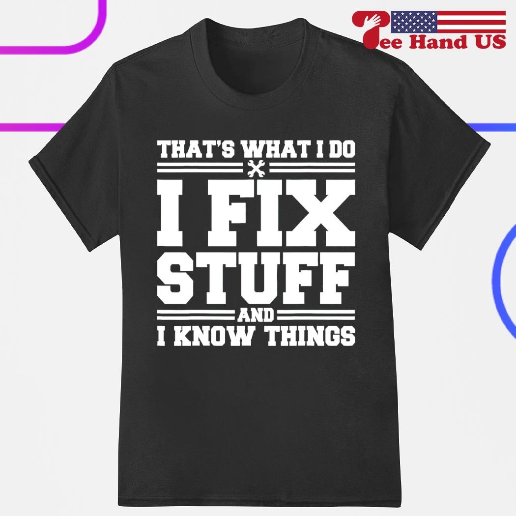 That's what i do i fix stuff and i know things shirt