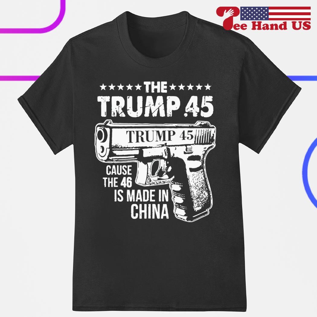 The Trump 45 cause the 46 is made in China shirt