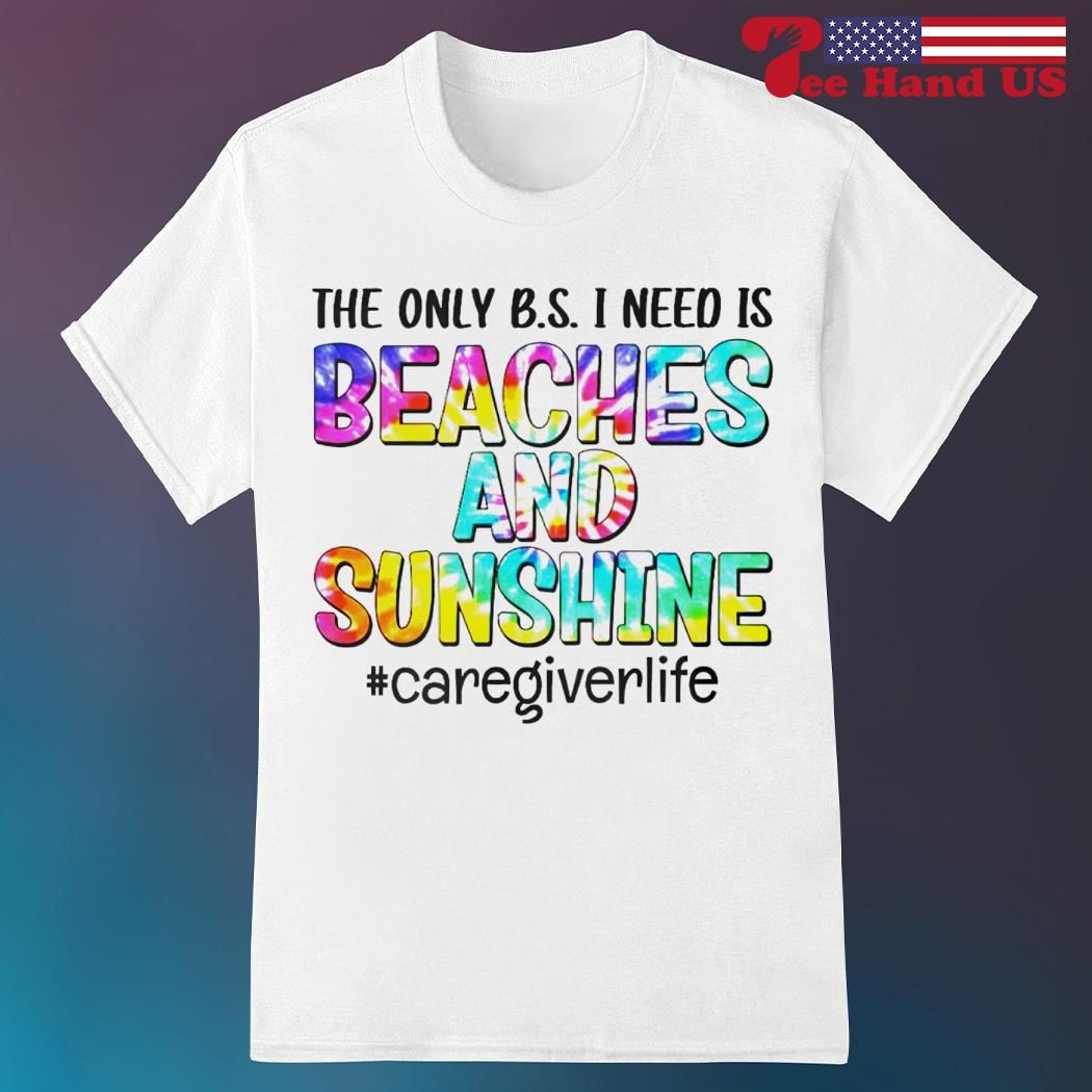 The only b s i need is beaches and sunshine caregiverlife shirt