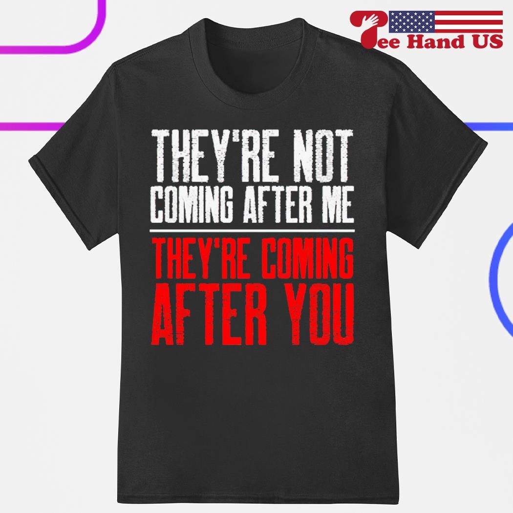 They're not coming after me they're coming after you shirt