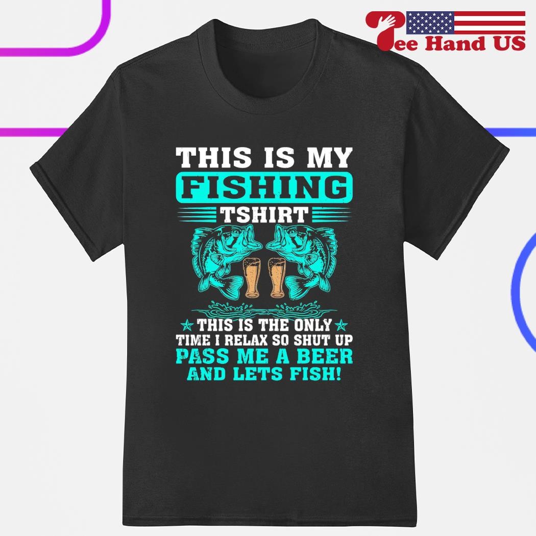 This is my fishing tshirt this is the only time i relax so shut up pass me a beer and lets fish fishing shirt