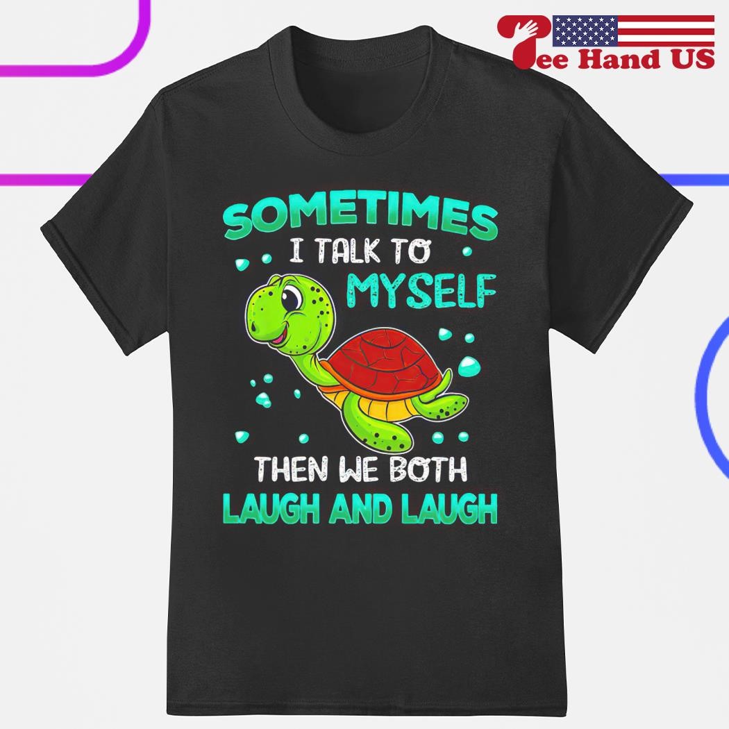 Turtle sometimes I talk to myself then we both laugh and laugh shirt