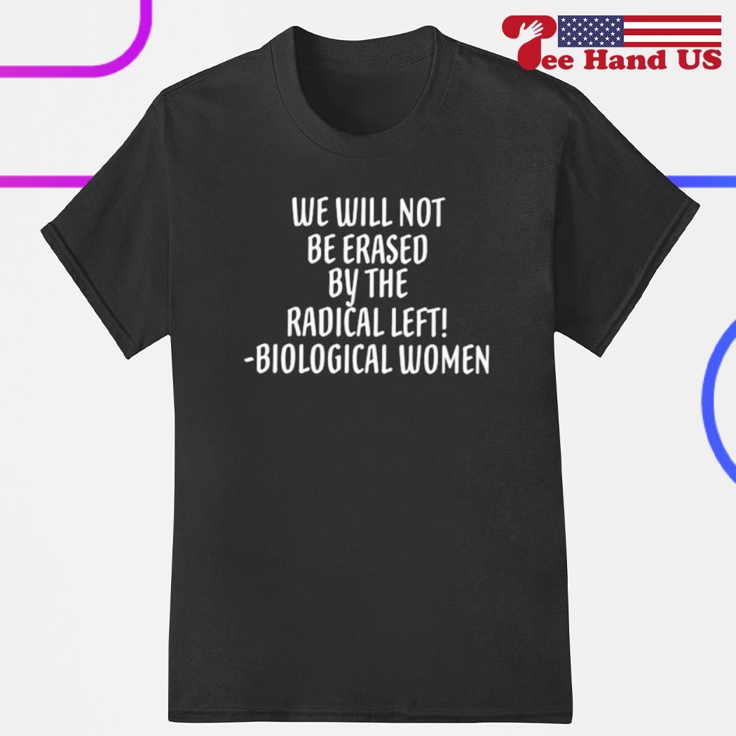 We will not be erased by the radical left biological women shirt