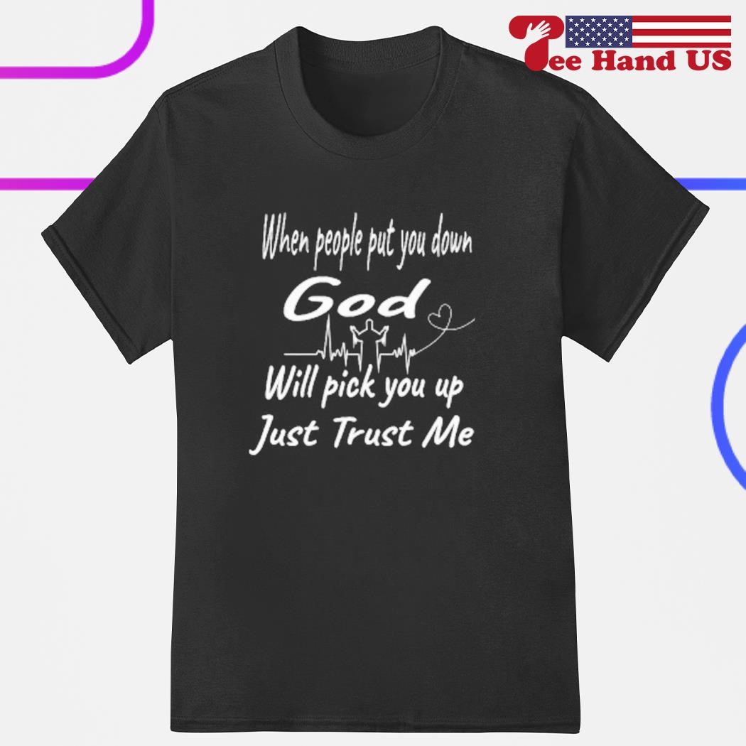 When people put you down God will pick you up just trust me shirt