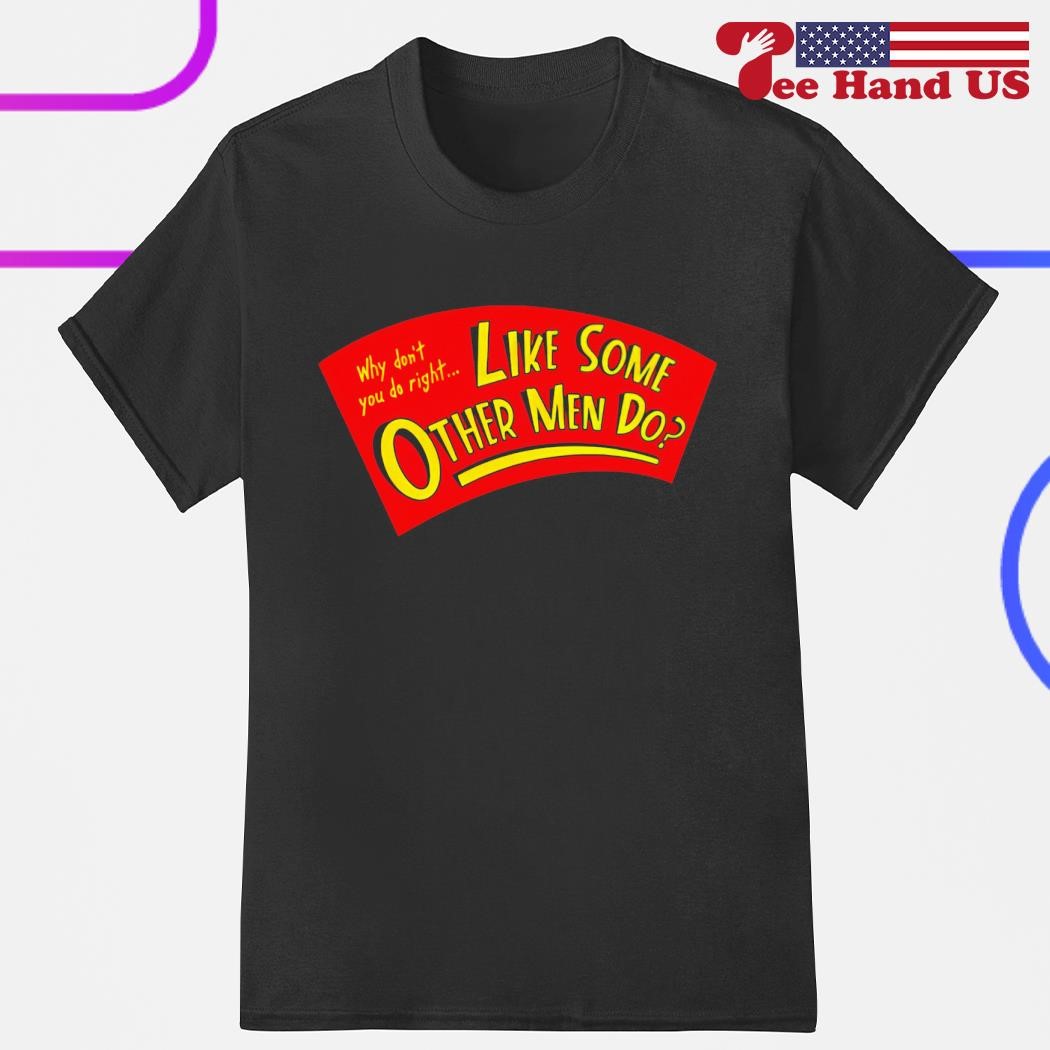 Why don't you do right like some other men do shirt