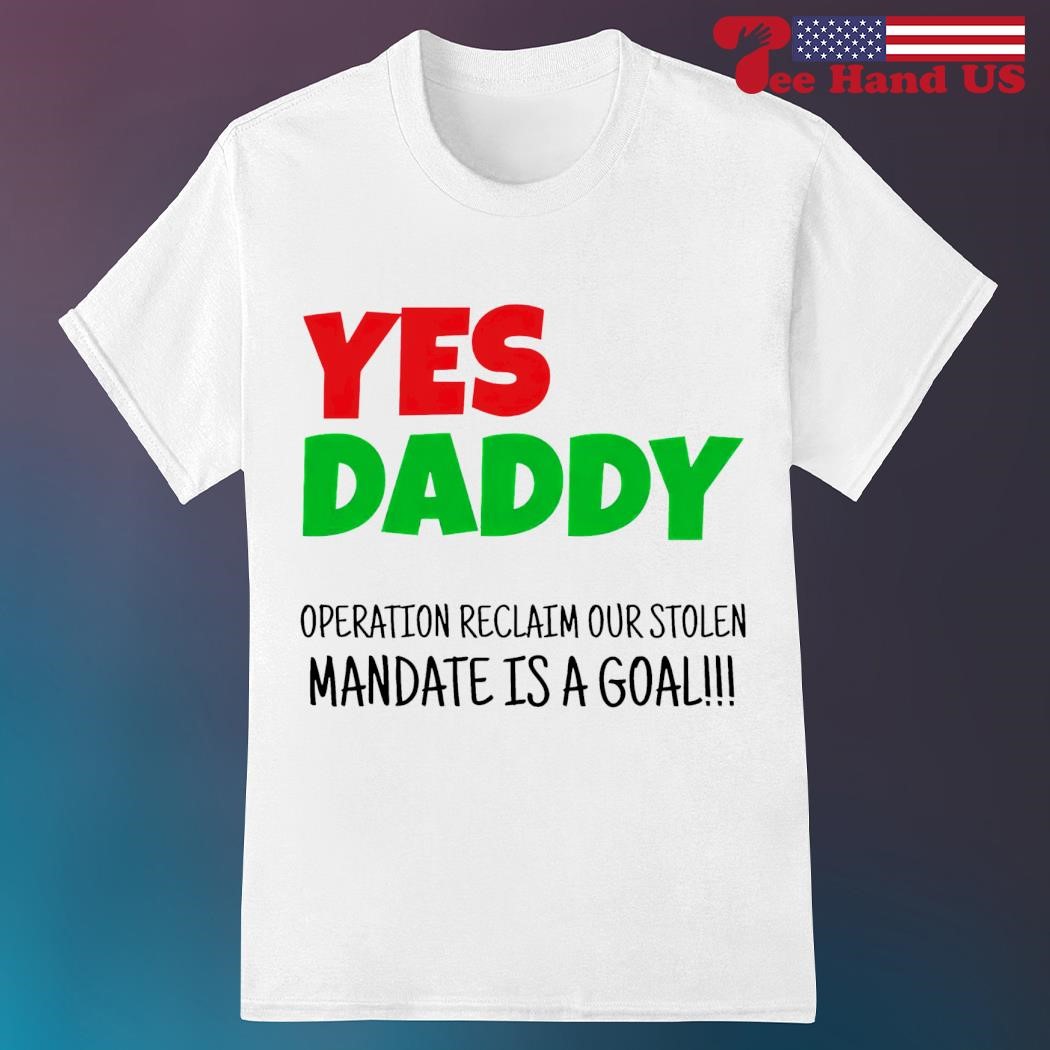 Yes daddy operation reclaim for stolen mandate is a goal shirt