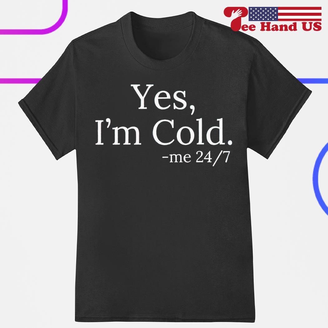 Yes i'm cold me 24 7 shirt