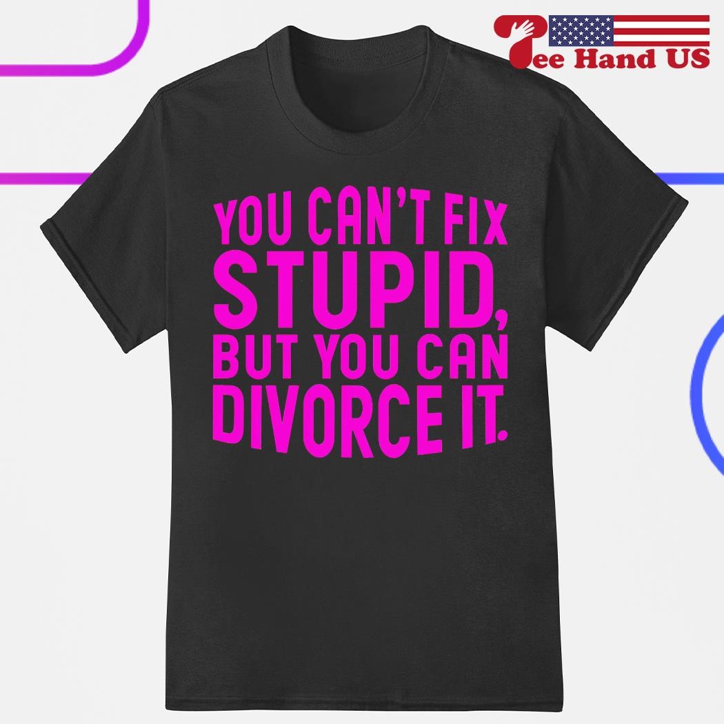 You can't fix stupid but you can divorce it shirt