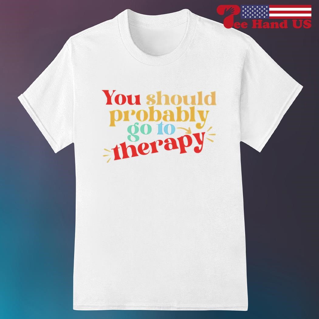 You should probably to go therapy shirt