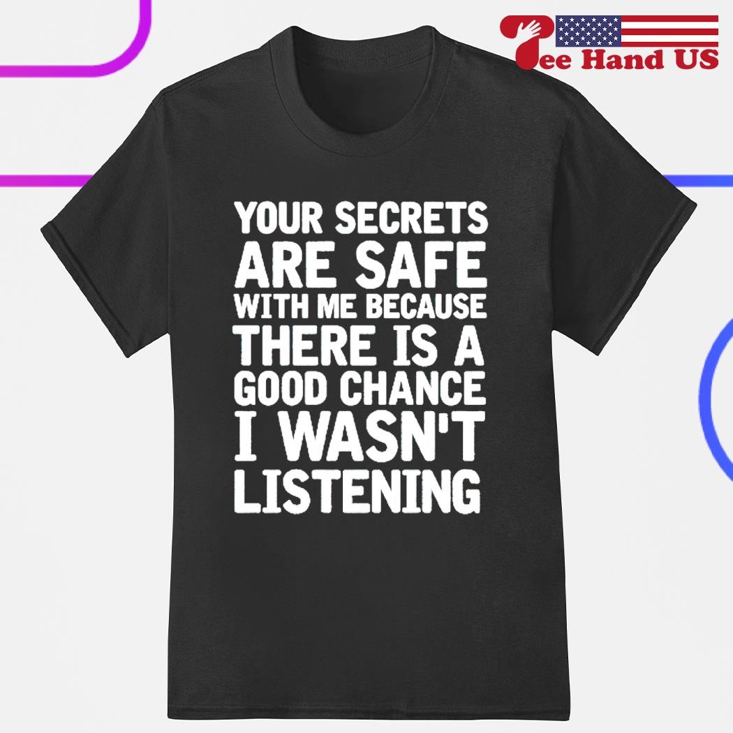 Your secrets are safe with me because there is a good chance i wasn't listening shirt