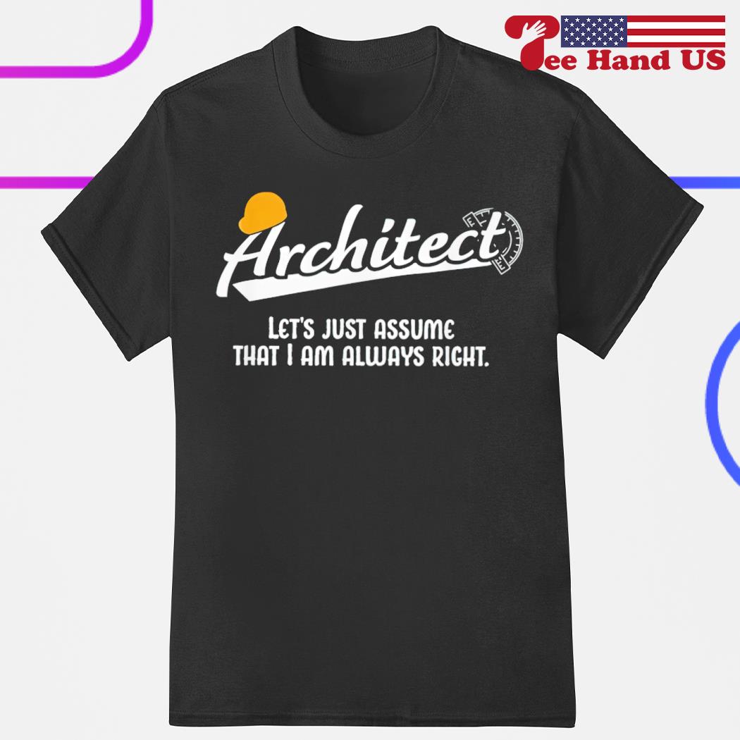 Architect let''s just assume that i am always right shirt