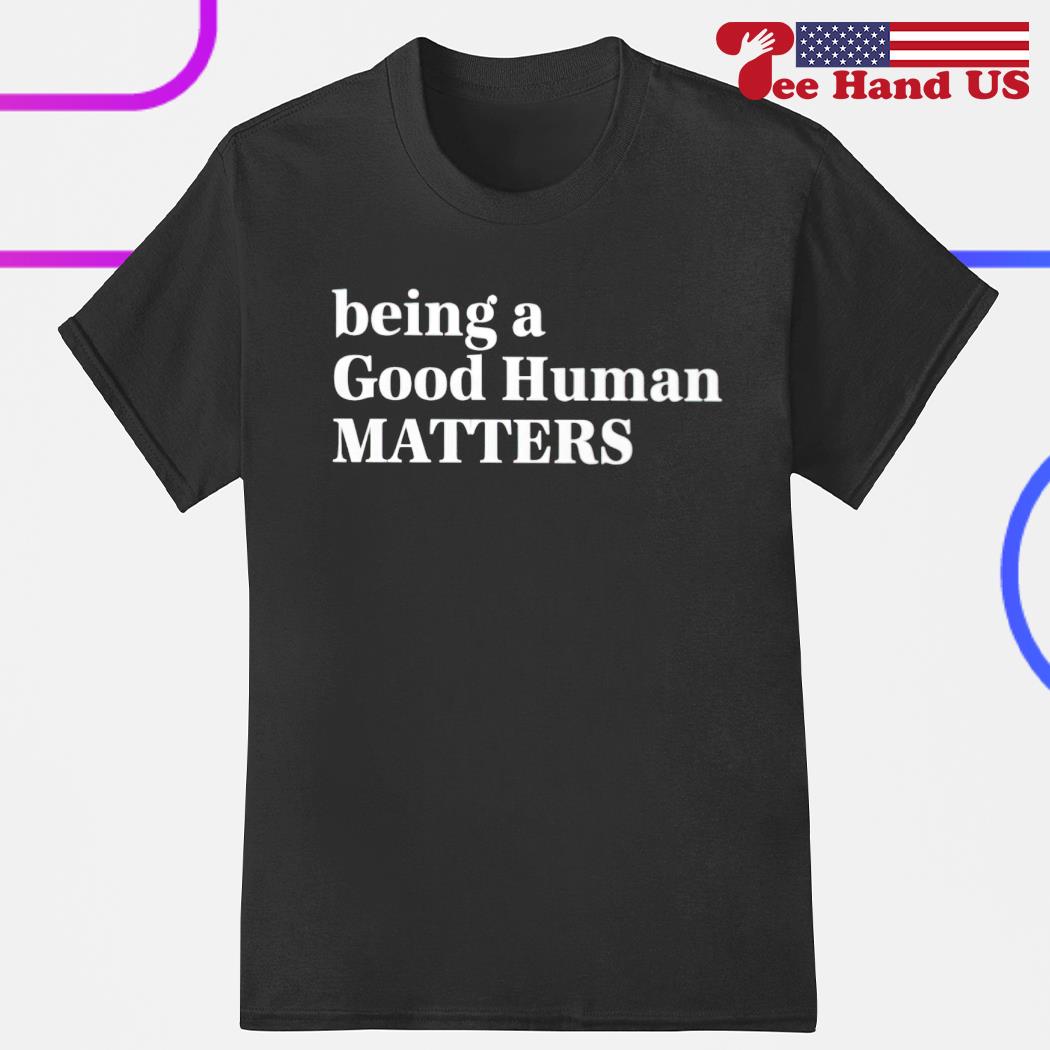 Being a good human matters shirt