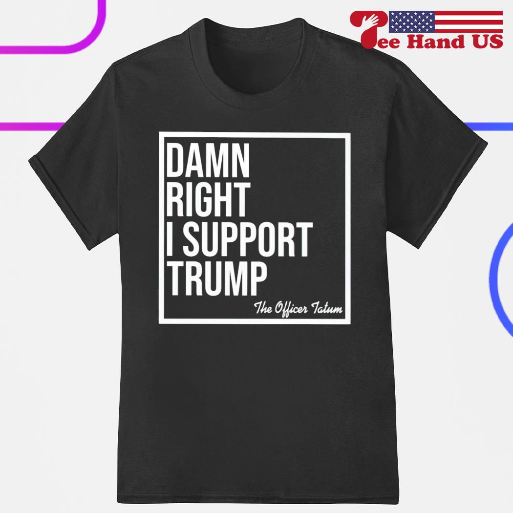 Damn right i support Trump the officer tatum shirt