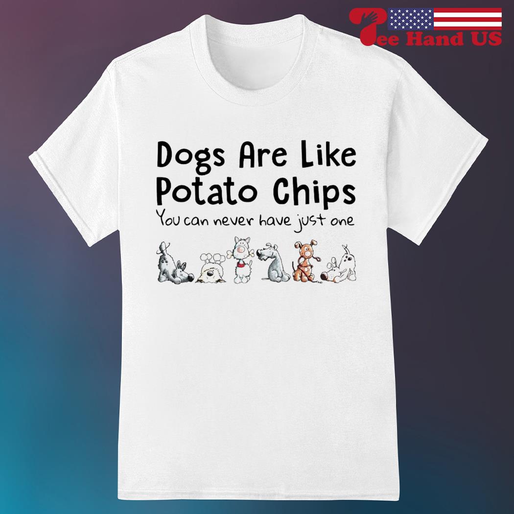 Dogs are like potato chips you can never have just one shirt