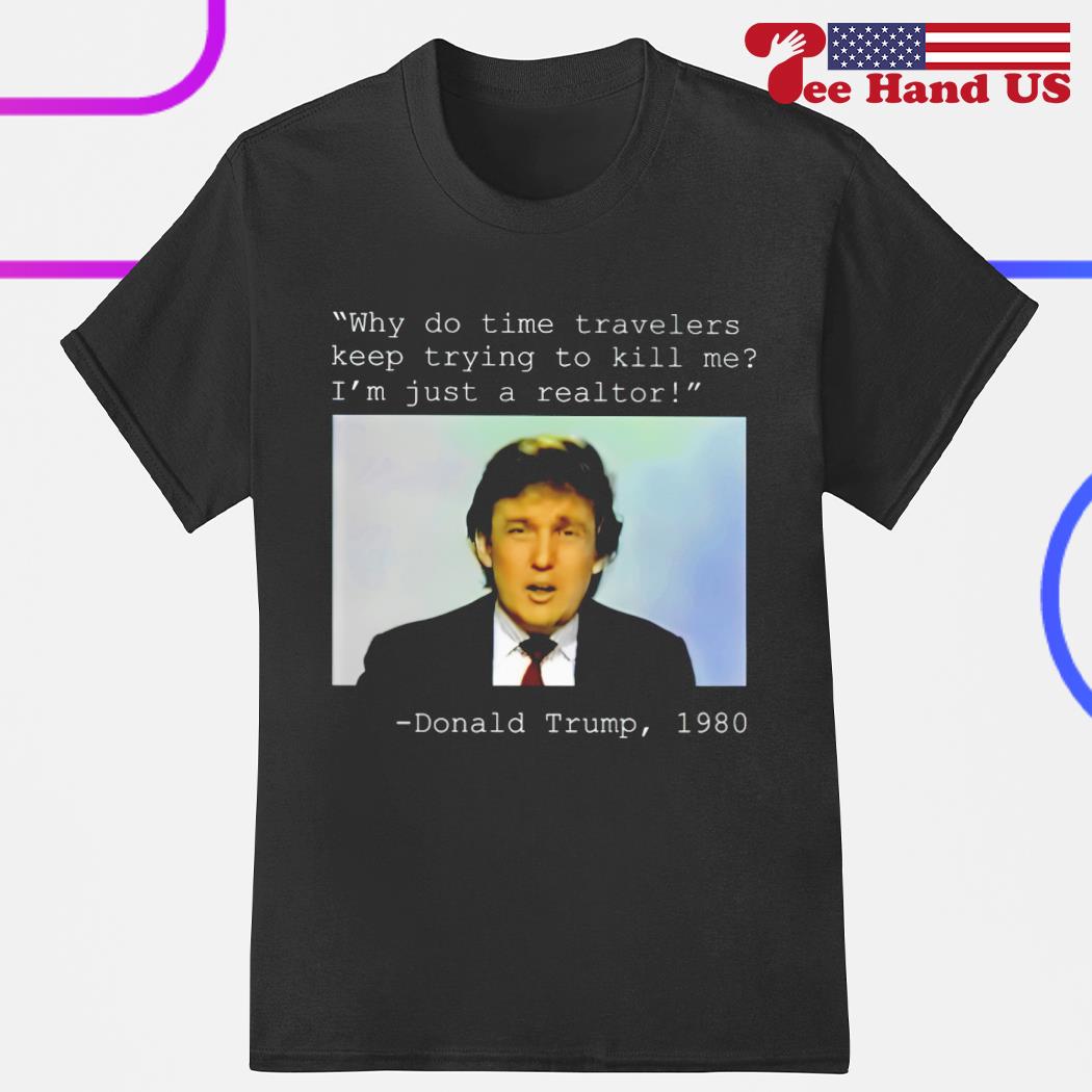 Donald Trump 1980 why do time travelers keep trying to kill me i'm just a realtor shirt