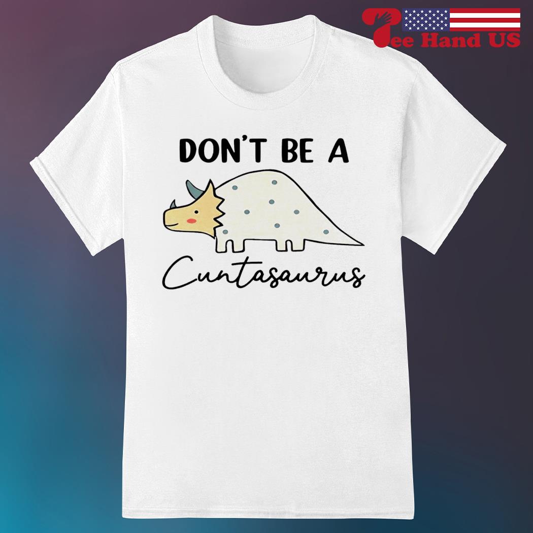 Don't be cuntasaurus shirt