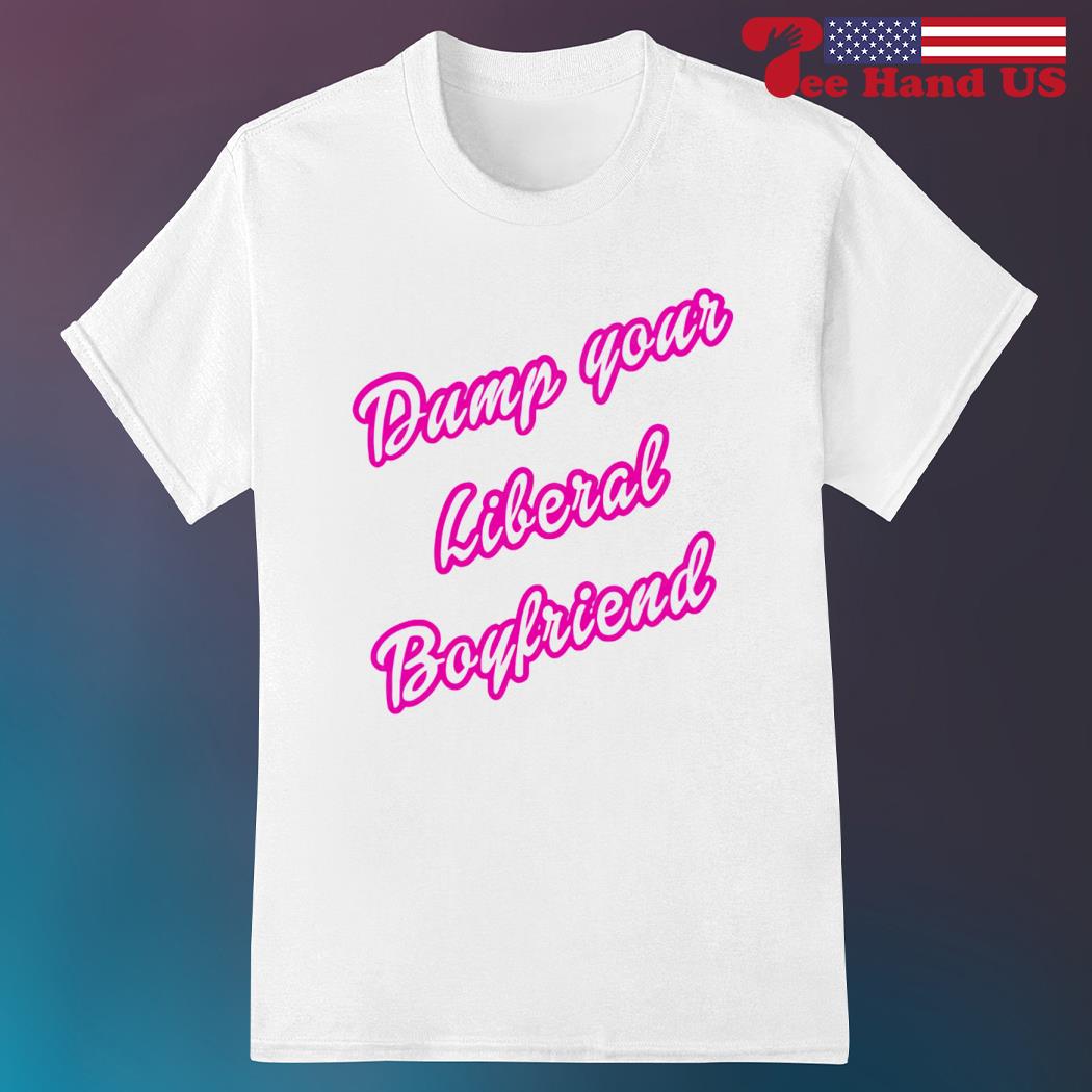 Dump your liberal boyfriend shirt