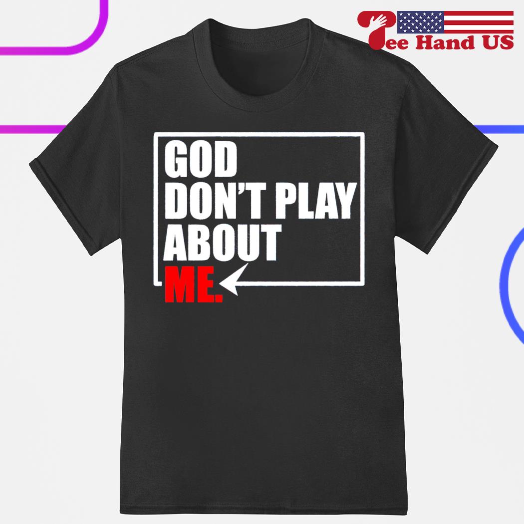 God don't play about me shirt