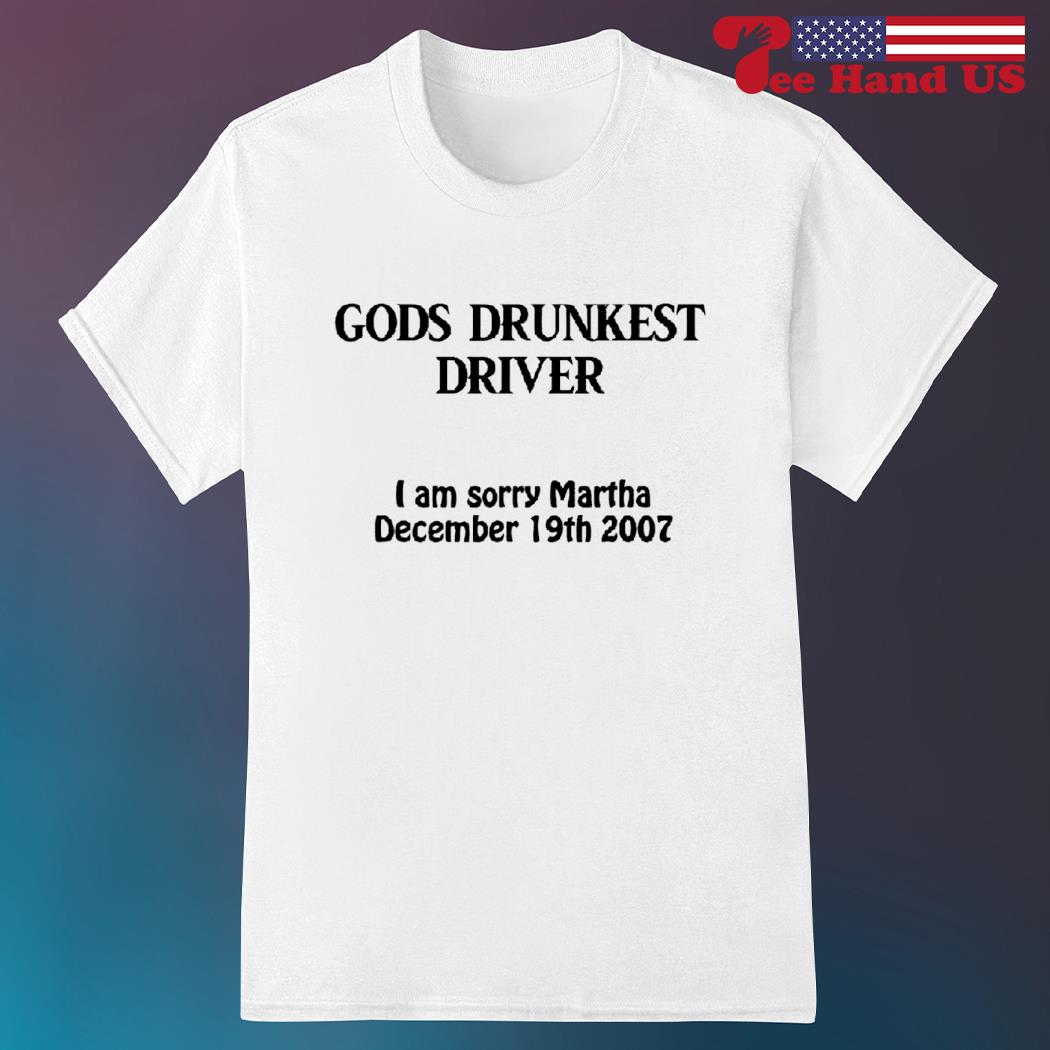 Gods drunkest driver i am sorry Martha december 19th 2007 shirt