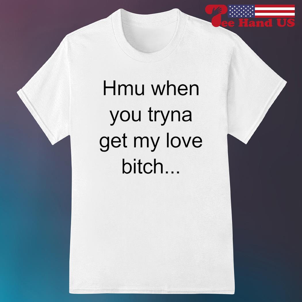 Hmu when you tryna get my love bitch shirt